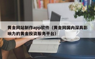 惠东黄金网站制作app软件（黄金网国内深具影响力的黄金投资服务平台）