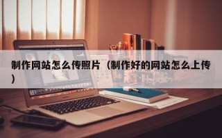 惠东制作网站怎么传照片（制作好的网站怎么上传）