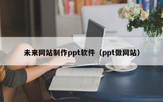 惠东未来网站制作ppt软件（ppt做网站）