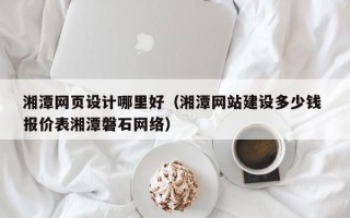 惠东湘潭网页设计哪里好（湘潭网站建设多少钱 报价表湘潭磐石网络）