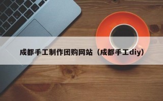 惠东成都手工制作团购网站（成都手工diy）