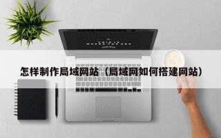 惠东怎样制作局域网站（局域网如何搭建网站）
