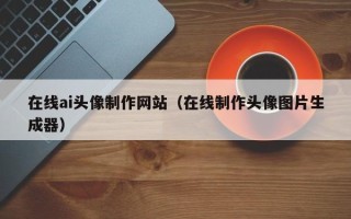 惠东在线ai头像制作网站（在线制作头像图片生成器）