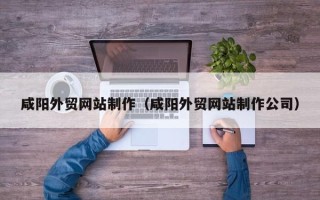 惠东咸阳外贸网站制作（咸阳外贸网站制作公司）