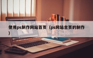 惠东使用ps制作网站首页（ps网站主页的制作）
